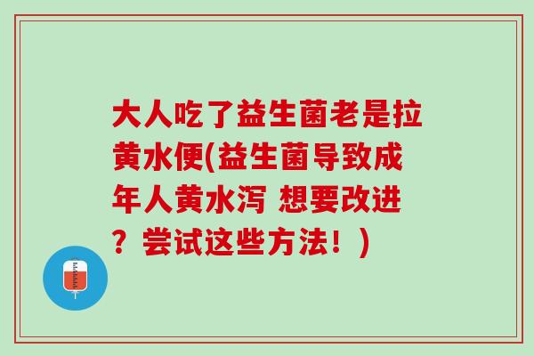 大人吃了益生菌老是拉黄水便(益生菌导致成年人黄水泻 想要改进？尝试这些方法！)
