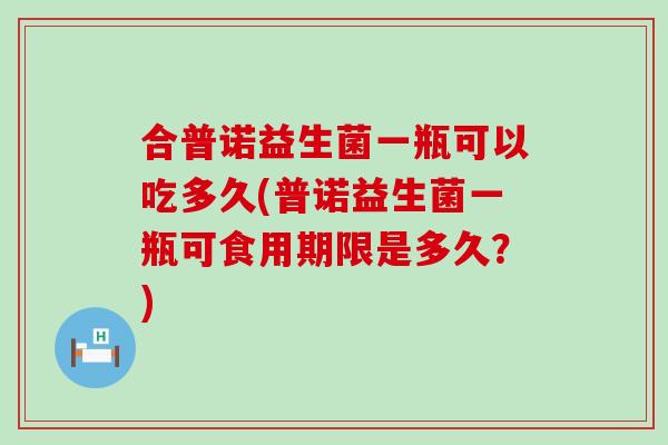 合普诺益生菌一瓶可以吃多久(普诺益生菌一瓶可食用期限是多久？)