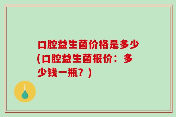 口腔益生菌价格是多少(口腔益生菌报价：多少钱一瓶？)