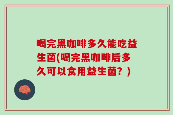 喝完黑咖啡多久能吃益生菌(喝完黑咖啡后多久可以食用益生菌？)