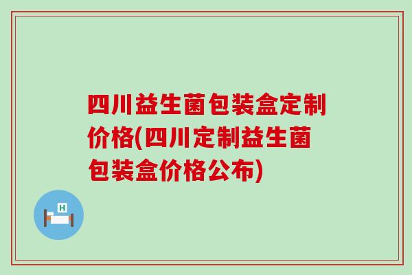 四川益生菌包装盒定制价格(四川定制益生菌包装盒价格公布)