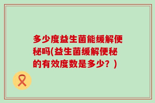 多少度益生菌能缓解吗(益生菌缓解的有效度数是多少?) 多少度益生菌能缓解吗(益生菌缓解的有效度数是多少?)