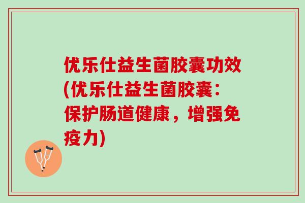 优乐仕益生菌胶囊功效(优乐仕益生菌胶囊：保护肠道健康，增强免疫力)
