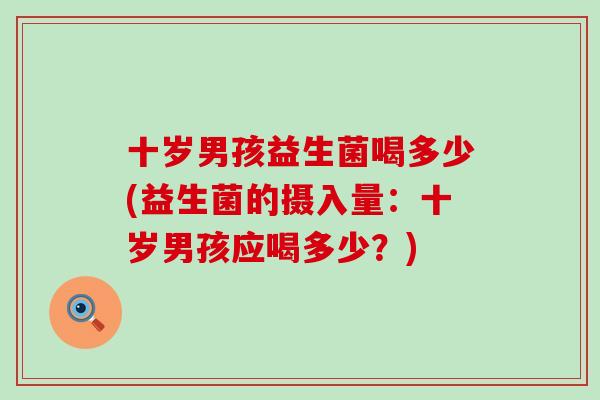 十岁男孩益生菌喝多少(益生菌的摄入量：十岁男孩应喝多少？)