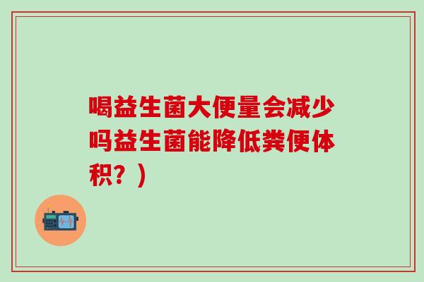 喝益生菌大便量会减少吗益生菌能降低粪便体积？)
