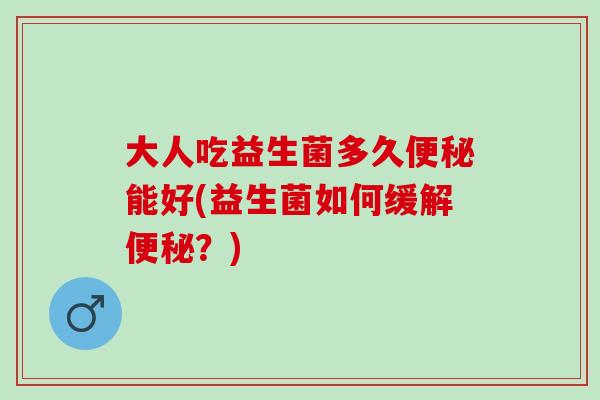 大人吃益生菌多久便秘能好(益生菌如何缓解便秘？)