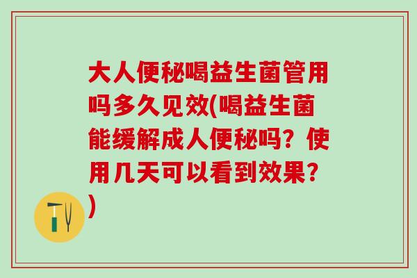 大人便秘喝益生菌管用吗多久见效(喝益生菌能缓解成人便秘吗？使用几天可以看到效果？)