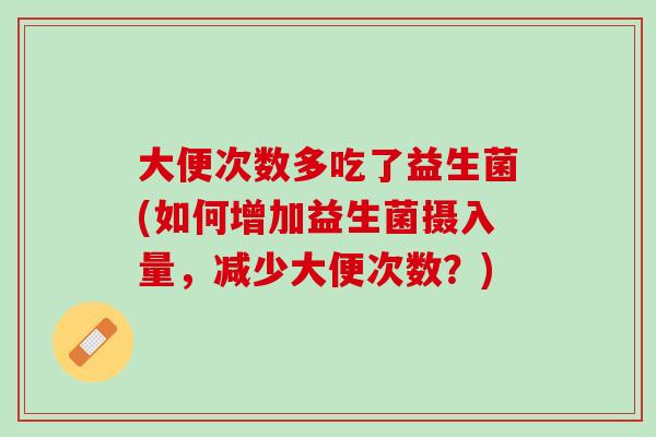 大便次数多吃了益生菌(如何增加益生菌摄入量，减少大便次数？)