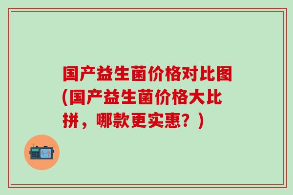 国产益生菌价格对比图(国产益生菌价格大比拼，哪款更实惠？)