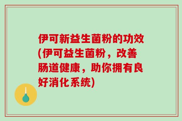 伊可新益生菌粉的功效(伊可益生菌粉，改善肠道健康，助你拥有良好消化系统)