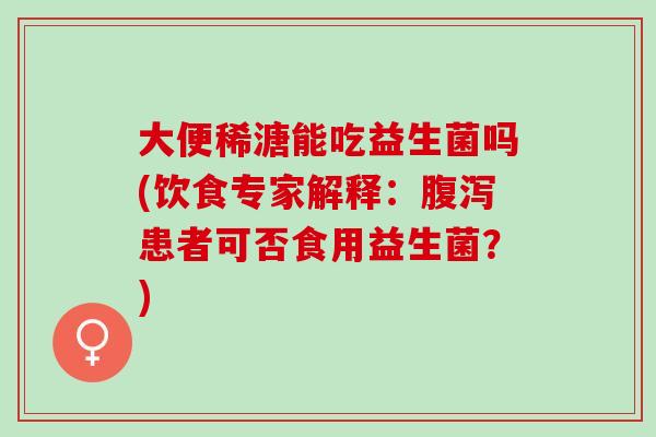 大便稀溏能吃益生菌吗(饮食专家解释：腹泻患者可否食用益生菌？)