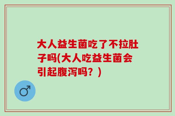 大人益生菌吃了不拉肚子吗(大人吃益生菌会引起腹泻吗？)