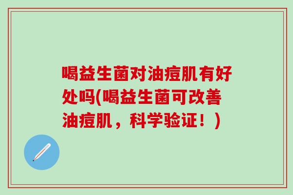喝益生菌对油痘肌有好处吗(喝益生菌可改善油痘肌，科学验证！)