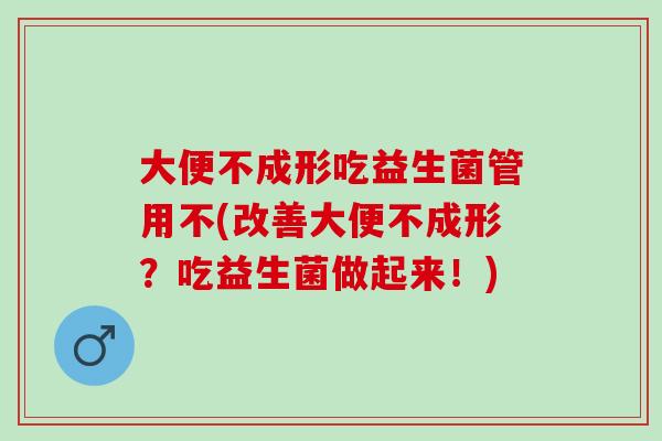 大便不成形吃益生菌管用不(改善大便不成形？吃益生菌做起来！)