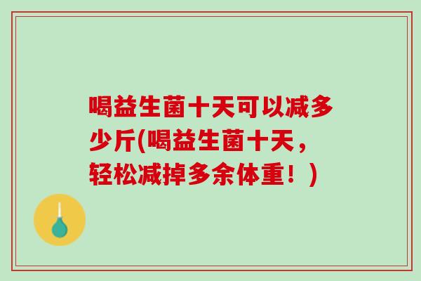 喝益生菌十天可以减多少斤(喝益生菌十天，轻松减掉多余体重！)