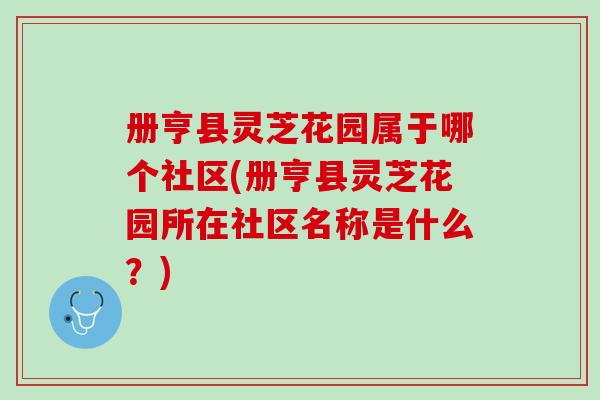 册亨县灵芝花园属于哪个社区(册亨县灵芝花园所在社区名称是什么？)