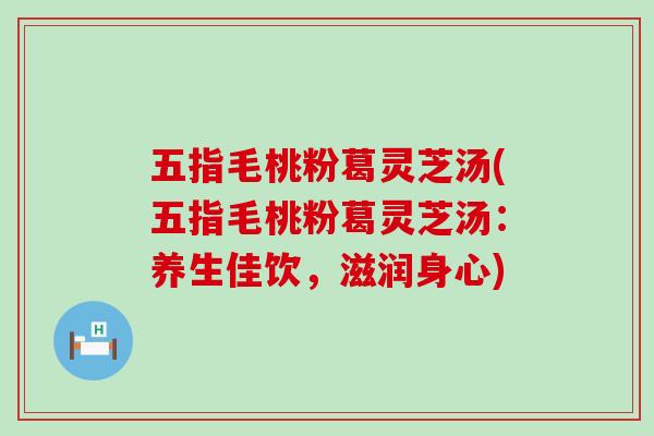 五指毛桃粉葛灵芝汤(五指毛桃粉葛灵芝汤：养生佳饮，滋润身心)