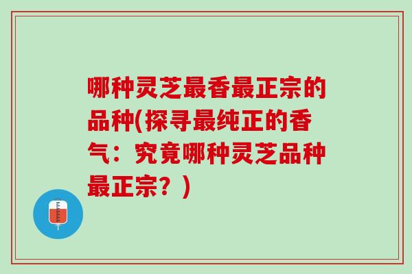 哪种灵芝最香最正宗的品种(探寻最纯正的香气：究竟哪种灵芝品种最正宗？)