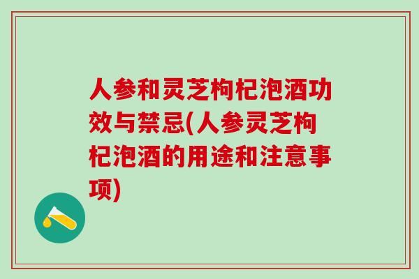 人参和灵芝枸杞泡酒功效与禁忌(人参灵芝枸杞泡酒的用途和注意事项)