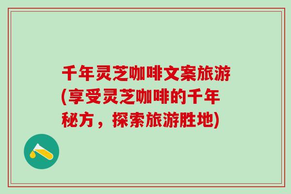 千年灵芝咖啡文案旅游(享受灵芝咖啡的千年秘方，探索旅游胜地)