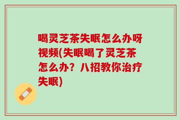 喝灵芝茶失眠怎么办呀视频(失眠喝了灵芝茶怎么办？八招教你治疗失眠)