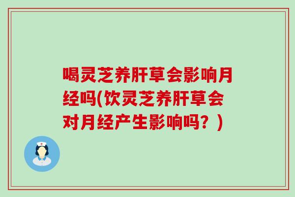 喝灵芝养肝草会影响月经吗(饮灵芝养肝草会对月经产生影响吗？)