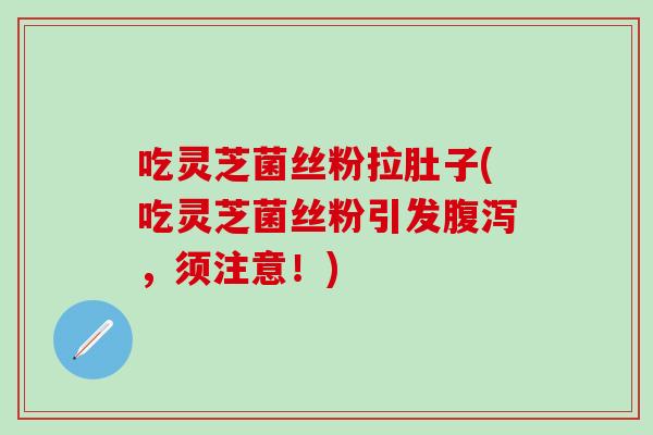 吃灵芝菌丝粉拉肚子(吃灵芝菌丝粉引发腹泻，须注意！)