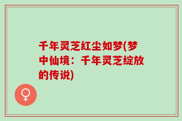 千年灵芝红尘如梦(梦中仙境：千年灵芝绽放的传说)