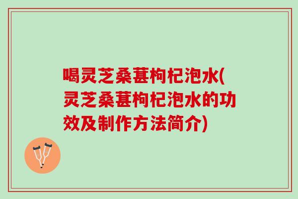 喝灵芝桑葚枸杞泡水(灵芝桑葚枸杞泡水的功效及制作方法简介)