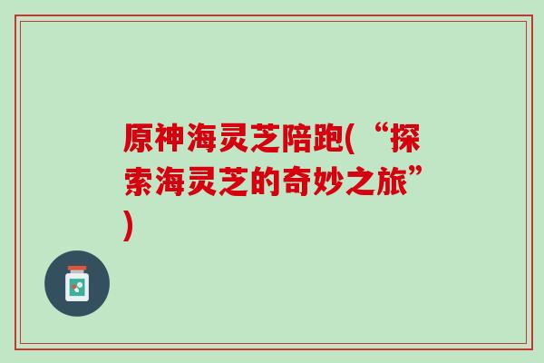 原神海灵芝陪跑(“探索海灵芝的奇妙之旅”)