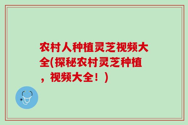 农村人种植灵芝视频大全(探秘农村灵芝种植，视频大全！)