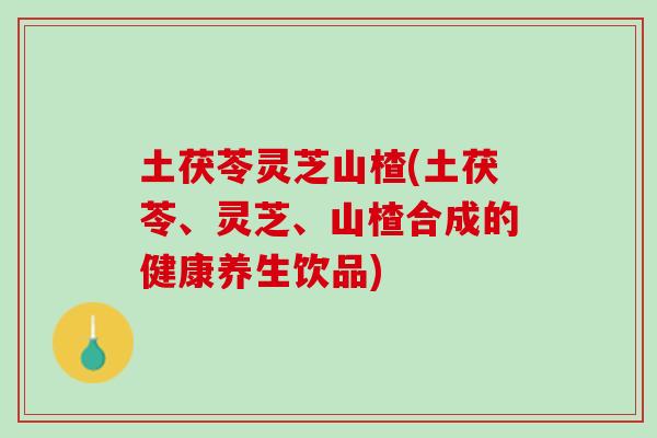 土茯苓灵芝山楂(土茯苓、灵芝、山楂合成的健康养生饮品)