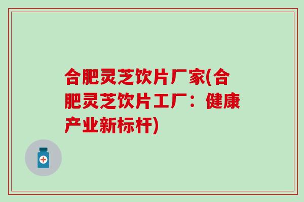 合肥灵芝饮片厂家(合肥灵芝饮片工厂：健康产业新标杆)
