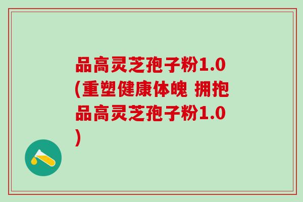 品高灵芝孢子粉1.0(重塑健康体魄 拥抱品高灵芝孢子粉1.0)