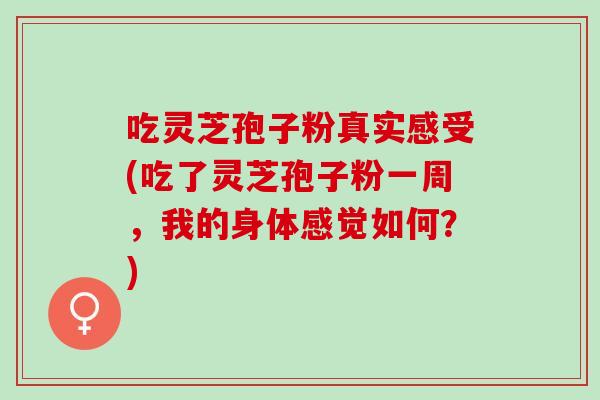 吃灵芝孢子粉真实感受(吃了灵芝孢子粉一周，我的身体感觉如何？)