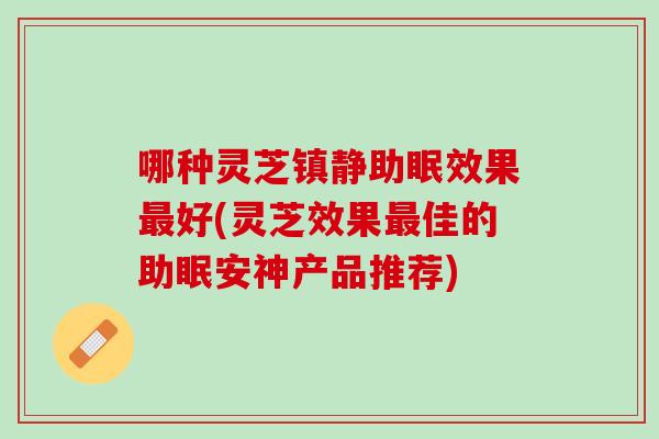 哪种灵芝镇静助眠效果最好(灵芝效果最佳的助眠安神产品推荐)