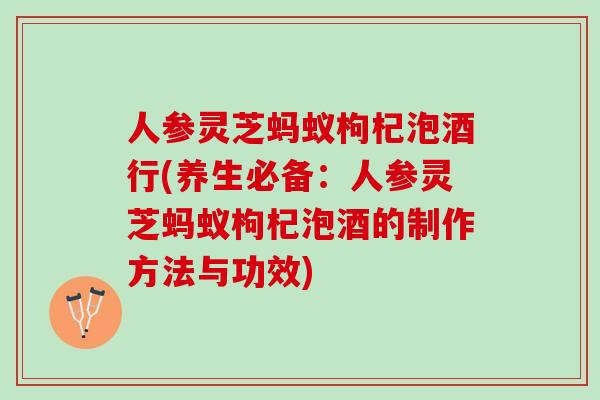 人参灵芝蚂蚁枸杞泡酒行(养生必备：人参灵芝蚂蚁枸杞泡酒的制作方法与功效)