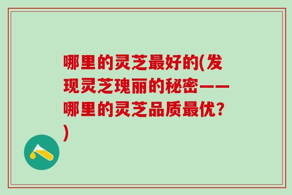 哪里的灵芝最好的(发现灵芝瑰丽的秘密——哪里的灵芝品质最优？)