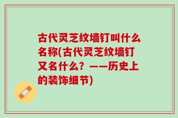 古代灵芝纹墙钉叫什么名称(古代灵芝纹墙钉又名什么？——历史上的装饰细节)