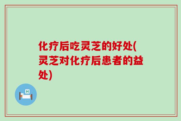 化疗后吃灵芝的好处(灵芝对化疗后患者的益处)