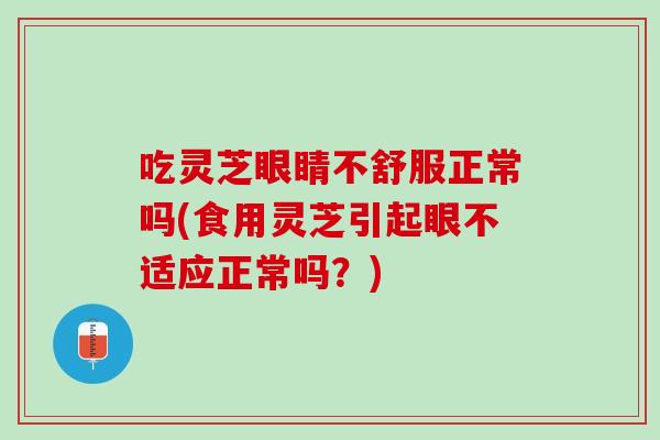 吃灵芝眼睛不舒服正常吗(食用灵芝引起眼不适应正常吗？)