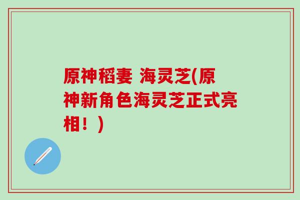 原神稻妻 海灵芝(原神新角色海灵芝正式亮相！)