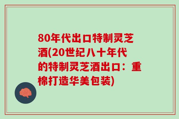 80年代出口特制灵芝酒(20世纪八十年代的特制灵芝酒出口：重棉打造华美包装)