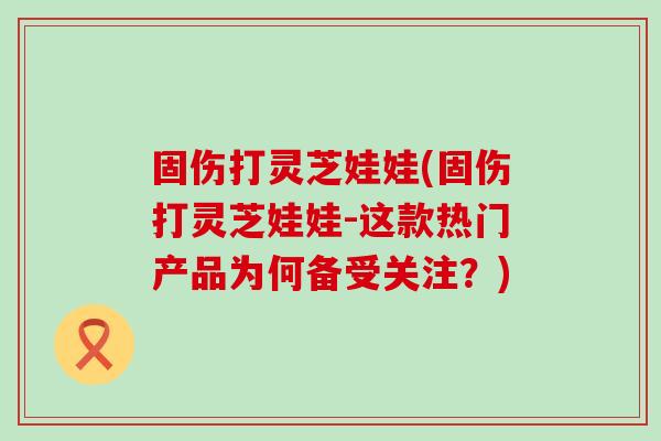 固伤打灵芝娃娃(固伤打灵芝娃娃-这款热门产品为何备受关注？)