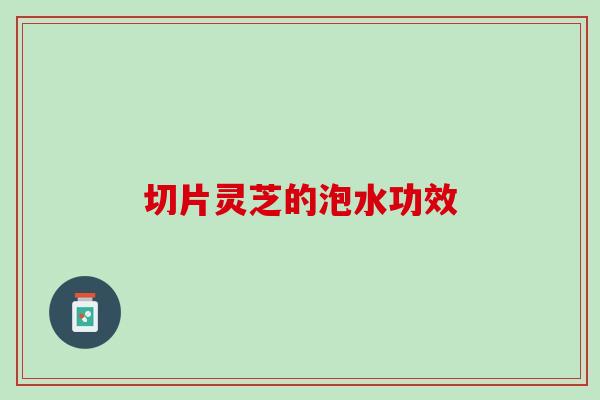 切片灵芝的泡水功效