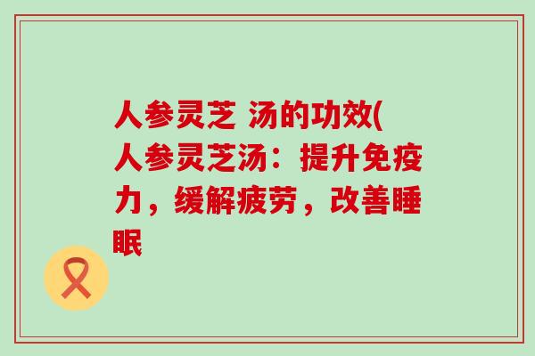 人参灵芝 汤的功效(人参灵芝汤：提升免疫力，缓解疲劳，改善睡眠