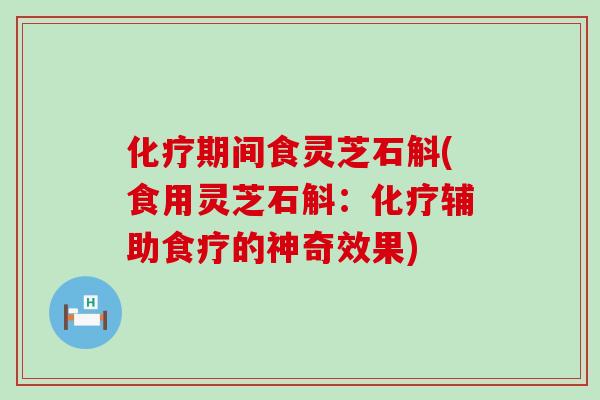 化疗期间食灵芝石斛(食用灵芝石斛：化疗辅助食疗的神奇效果)