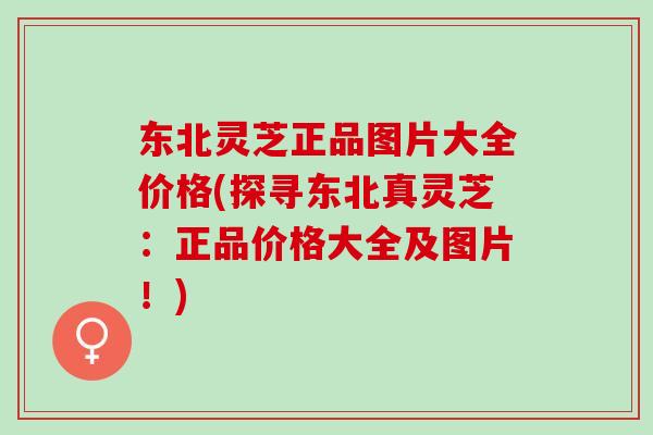 东北灵芝正品图片大全价格(探寻东北真灵芝：正品价格大全及图片！)