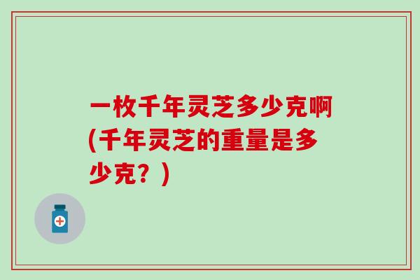 一枚千年灵芝多少克啊(千年灵芝的重量是多少克？)