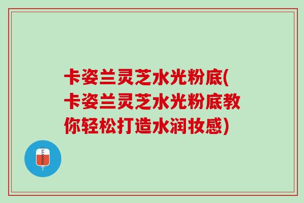 卡姿兰灵芝水光粉底(卡姿兰灵芝水光粉底教你轻松打造水润妆感)